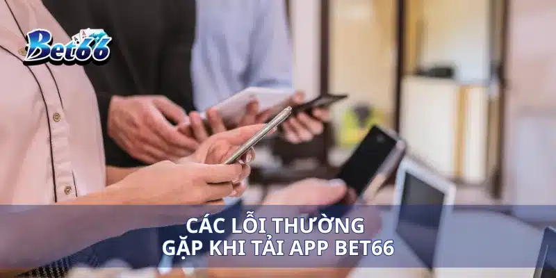 Tải app Bet66 3 Các lỗi thường gặp khi tải app Bet66