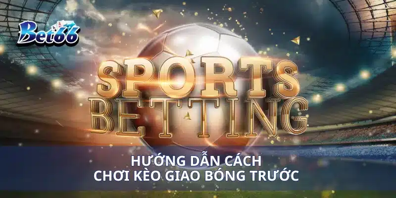 Chơi Kèo Giao Bóng Trước Hiệu Quả: Mẹo Cược Và Chiến Lược Thắng 3 Hướng dẫn cách chơi kèo giao bóng trước
