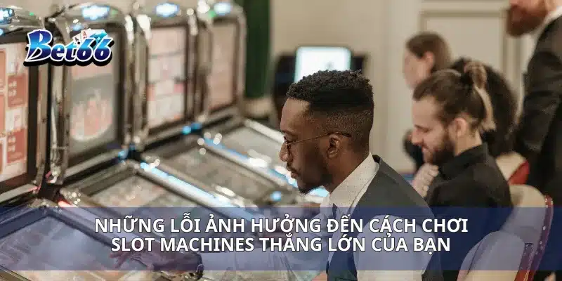 Cách Chơi Slot Machines Thắng Lớn Bí Kíp Mà Người Chơi Phải Biết 4 Những lỗi ảnh hưởng đến cách chơi slot Machines thắng lớn của bạn
