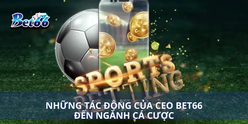 CEO Hoàng Tín 4 Những tác động của CEO Hoàng Tín đến ngành cá cược