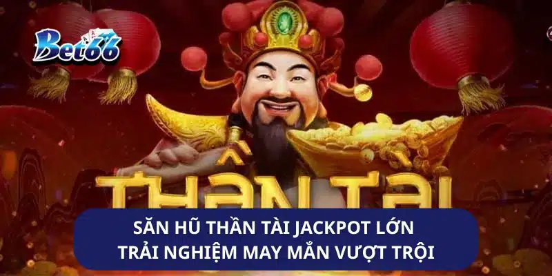 Săn Hũ Thần Tài Jackpot Lớn Trải Nghiệm May Mắn Vượt Trội